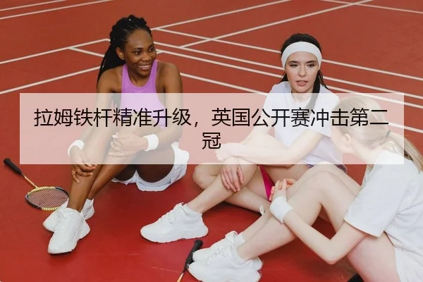 拉姆铁杆精准升级，英国公开赛冲击第二冠